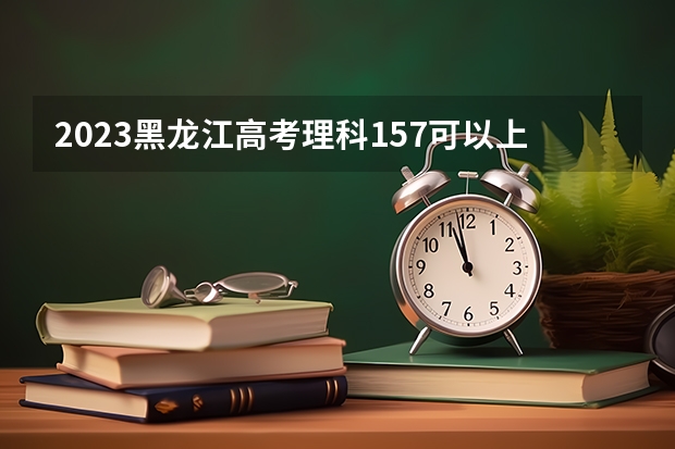 2023黑龙江高考理科157可以上什么大学