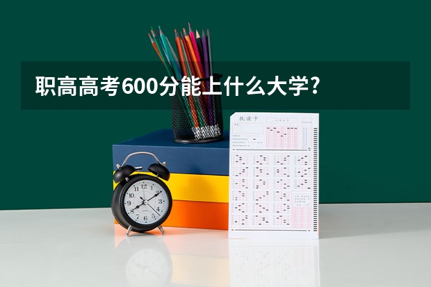 职高高考600分能上什么大学?