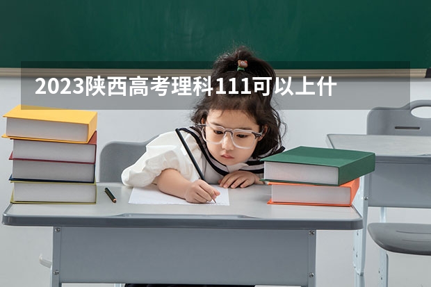 2023陕西高考理科111可以上什么大学
