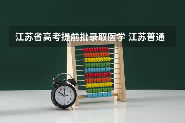 江苏省高考提前批录取医学 江苏普通类本科提前批征求志愿招生计划汇总