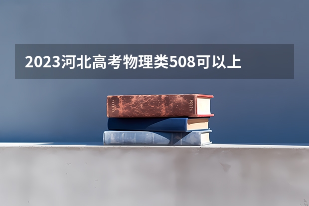 2023河北高考物理类508可以上什么大学