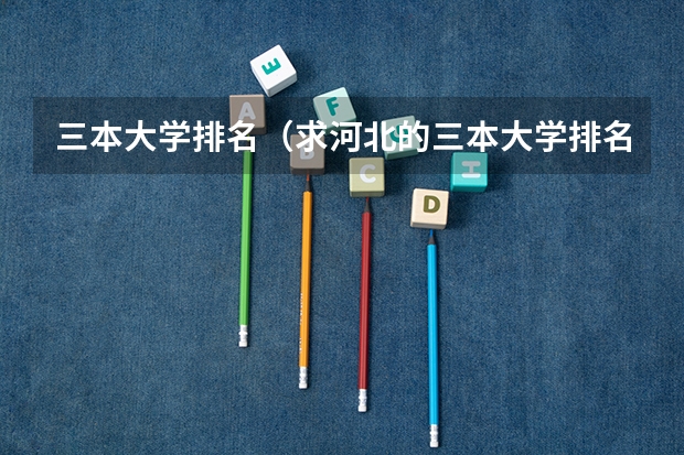 三本大学排名（求河北的三本大学排名，以及可能在第二次征集时降分的学校！）
