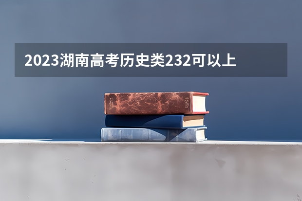 2023湖南高考历史类232可以上什么大学