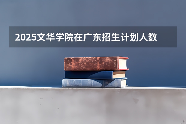 2025文华学院在广东招生计划人数一览表
