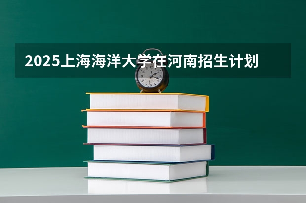 2025上海海洋大学在河南招生计划人数一览表