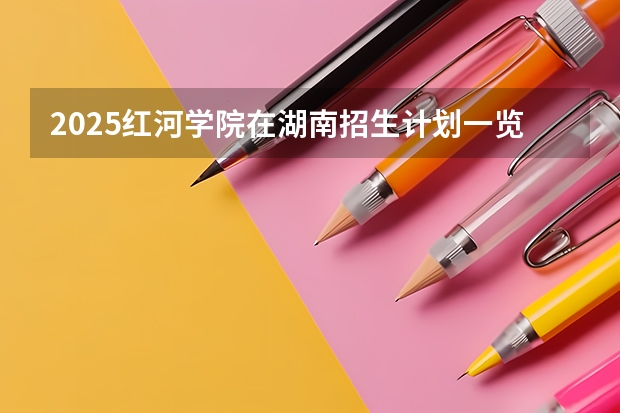 2025红河学院在湖南招生计划一览表