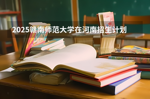 2025赣南师范大学在河南招生计划人数一览表