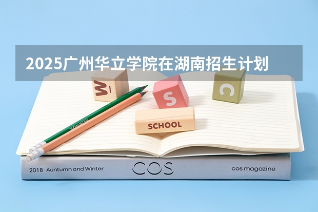 2025广州华立学院在湖南招生计划一览表