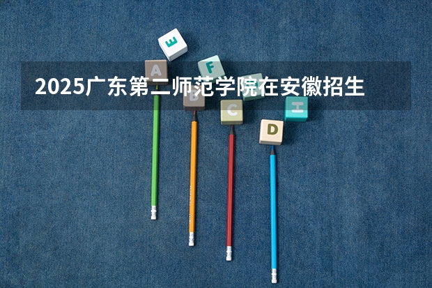 2025广东第二师范学院在安徽招生计划一览表