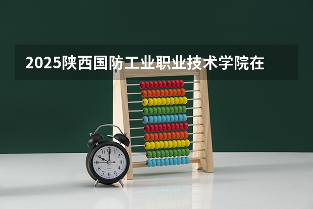 2025陕西国防工业职业技术学院在广西招生计划一览表