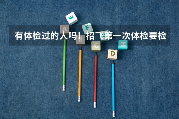 有体检过的人吗！招飞第一次体检要检查哪些方面。具体的哦！民航和空军。谢谢！