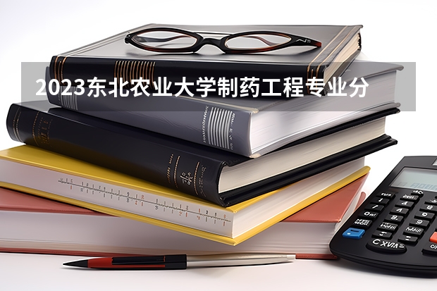 2023东北农业大学制药工程专业分数线是多少(历年分数线汇总)