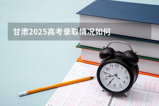 甘肃2025高考录取情况如何