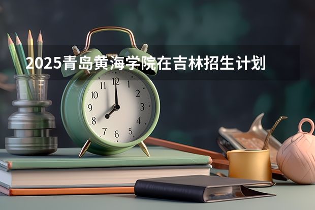 2025青岛黄海学院在吉林招生计划一览表