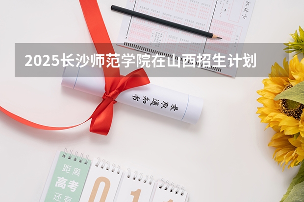 2025长沙师范学院在山西招生计划一览表