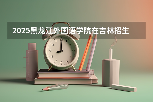 2025黑龙江外国语学院在吉林招生计划一览表
