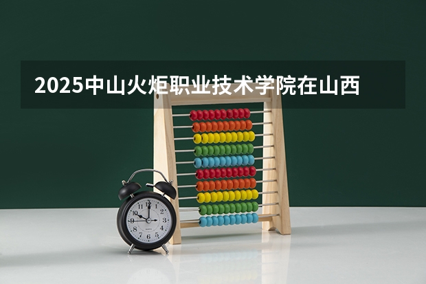 2025中山火炬职业技术学院在山西招生计划一览表