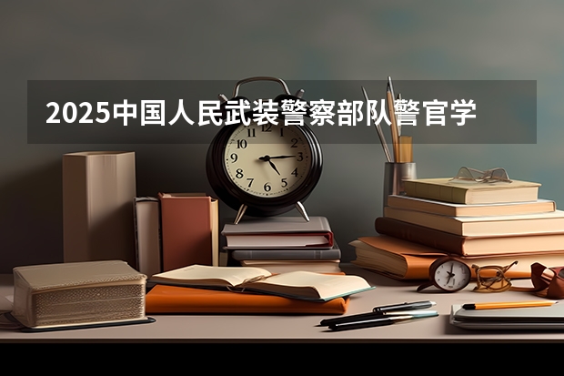 2025中国人民武装警察部队警官学院在吉林招生计划一览表