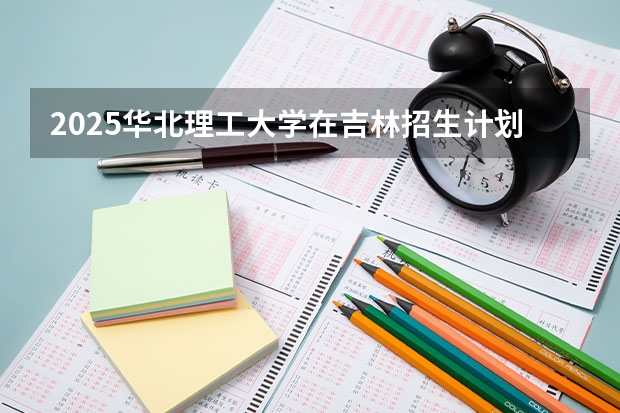 2025华北理工大学在吉林招生计划一览表