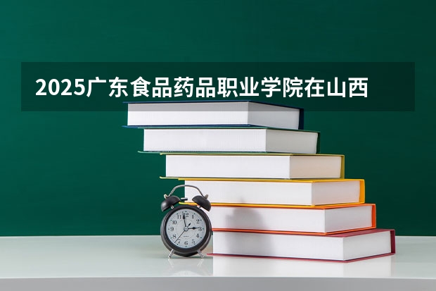 2025广东食品药品职业学院在山西招生计划一览表