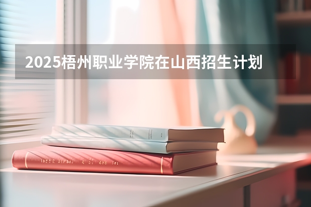 2025梧州职业学院在山西招生计划一览表