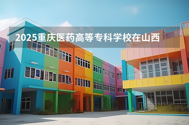 2025重庆医药高等专科学校在山西招生计划一览表