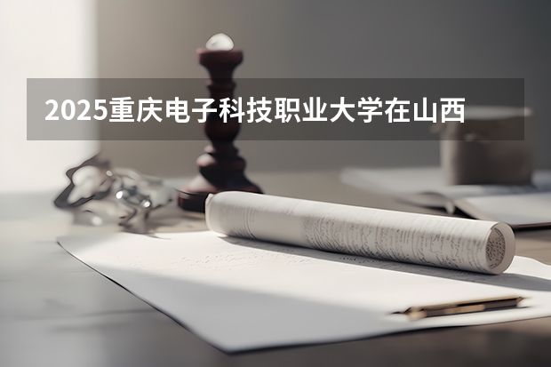 2025重庆电子科技职业大学在山西招生计划一览表