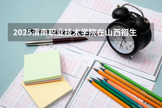2025渭南职业技术学院在山西招生计划一览表