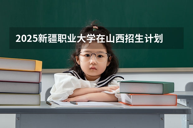 2025新疆职业大学在山西招生计划一览表