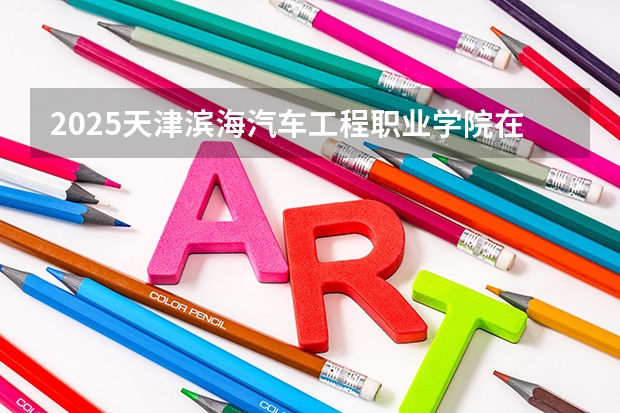 2025天津滨海汽车工程职业学院在吉林招生计划一览表