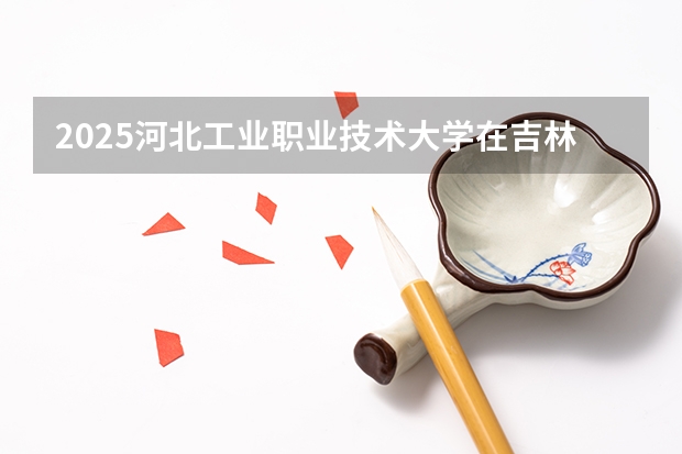 2025河北工业职业技术大学在吉林招生计划一览表