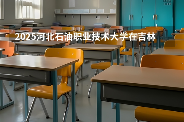 2025河北石油职业技术大学在吉林招生计划一览表