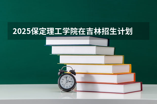 2025保定理工学院在吉林招生计划一览表