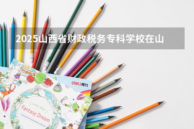 2025山西省财政税务专科学校在山西招生计划一览表
