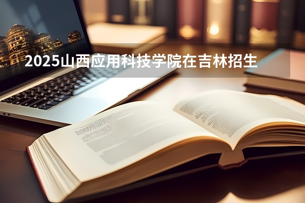 2025山西应用科技学院在吉林招生计划一览表