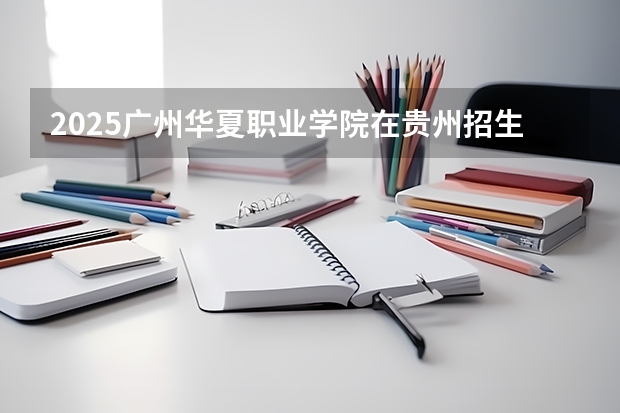 2025广州华夏职业学院在贵州招生计划一览表