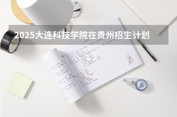 2025大连科技学院在贵州招生计划一览表