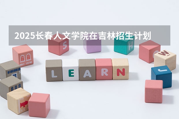 2025长春人文学院在吉林招生计划一览表