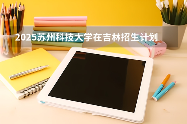 2025苏州科技大学在吉林招生计划一览表