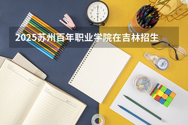 2025苏州百年职业学院在吉林招生计划一览表