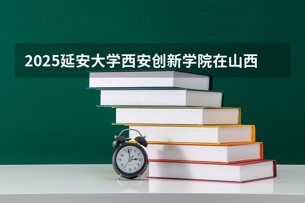 2025延安大学西安创新学院在山西招生计划一览表