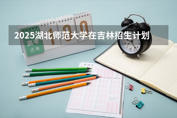 2025湖北师范大学在吉林招生计划一览表