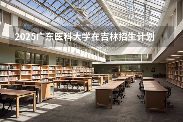 2025广东医科大学在吉林招生计划一览表