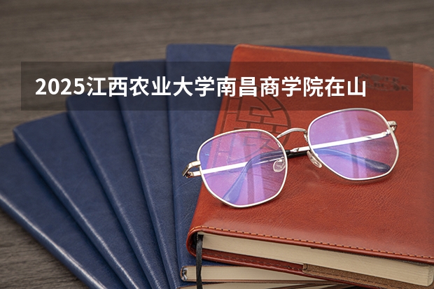 2025江西农业大学南昌商学院在山西招生计划一览表