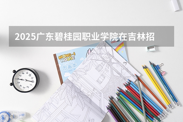 2025广东碧桂园职业学院在吉林招生计划一览表