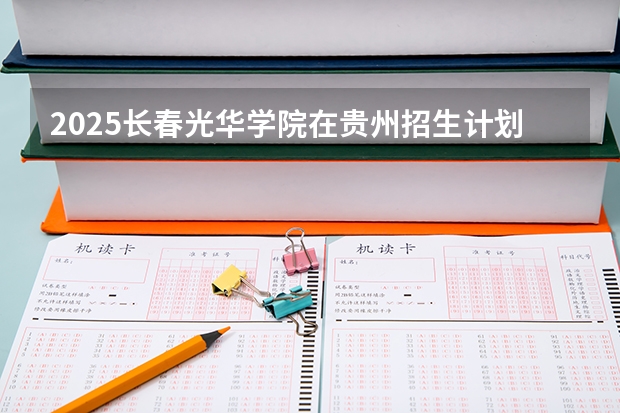 2025长春光华学院在贵州招生计划一览表