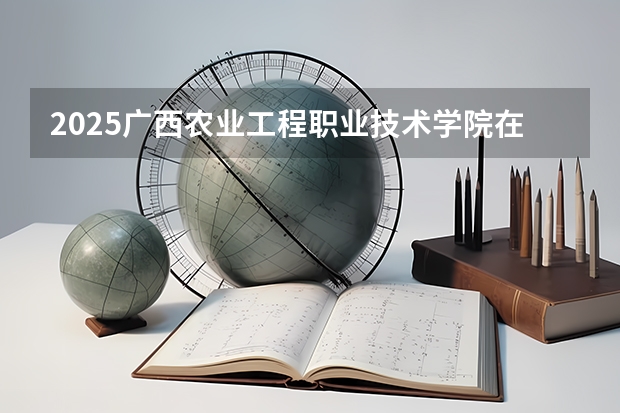 2025广西农业工程职业技术学院在吉林招生计划一览表