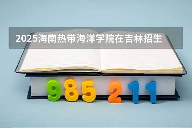 2025海南热带海洋学院在吉林招生计划一览表