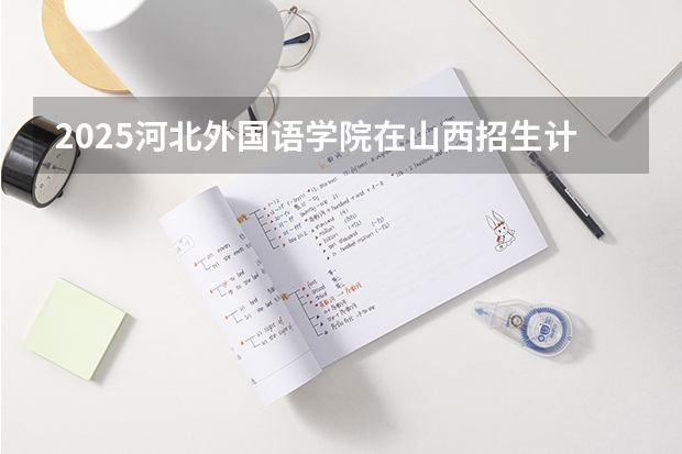 2025河北外国语学院在山西招生计划一览表