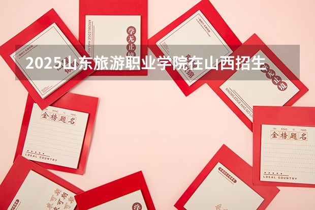 2025山东旅游职业学院在山西招生计划一览表